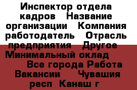 Инспектор отдела кадров › Название организации ­ Компания-работодатель › Отрасль предприятия ­ Другое › Минимальный оклад ­ 22 000 - Все города Работа » Вакансии   . Чувашия респ.,Канаш г.